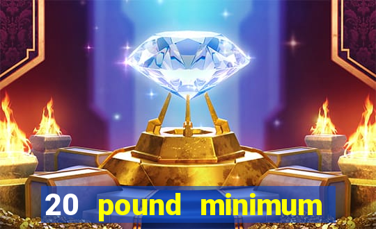 20 pound minimum deposit online casino