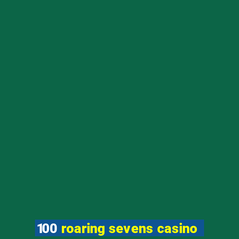 100 roaring sevens casino