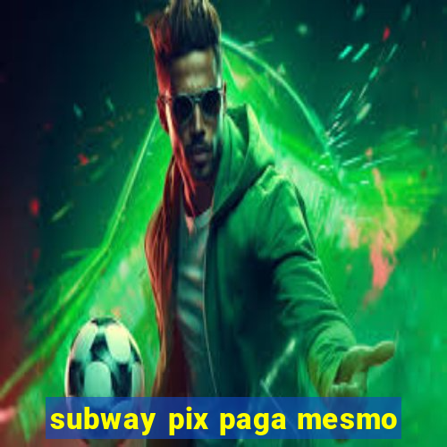 subway pix paga mesmo