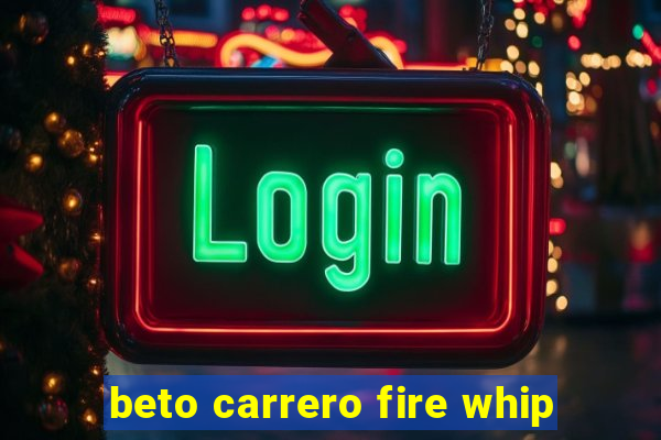 beto carrero fire whip