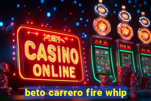 beto carrero fire whip