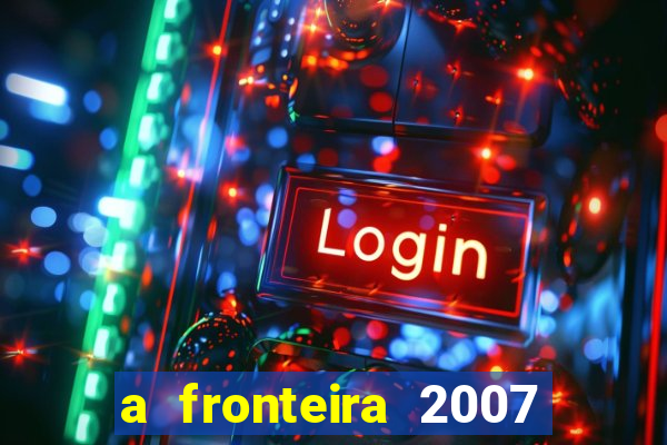 a fronteira 2007 filme completo download