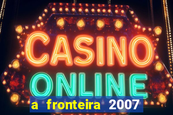 a fronteira 2007 filme completo download