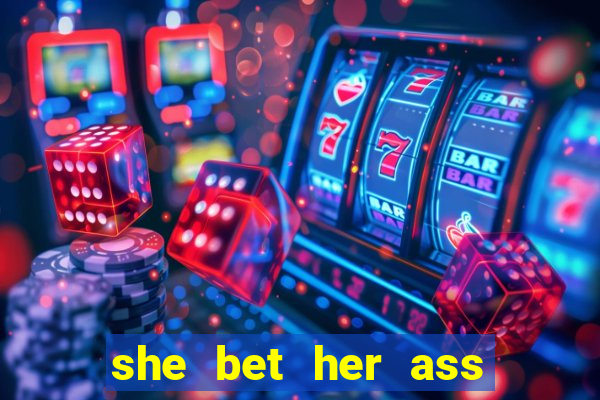 she bet her ass and lost