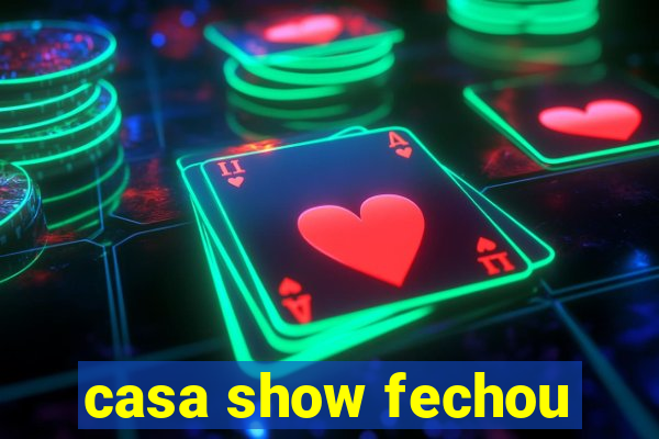 casa show fechou