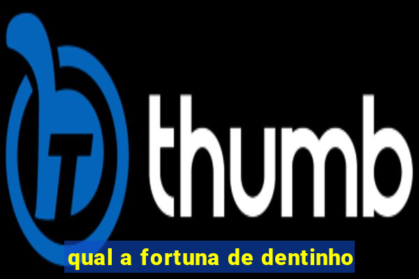 qual a fortuna de dentinho