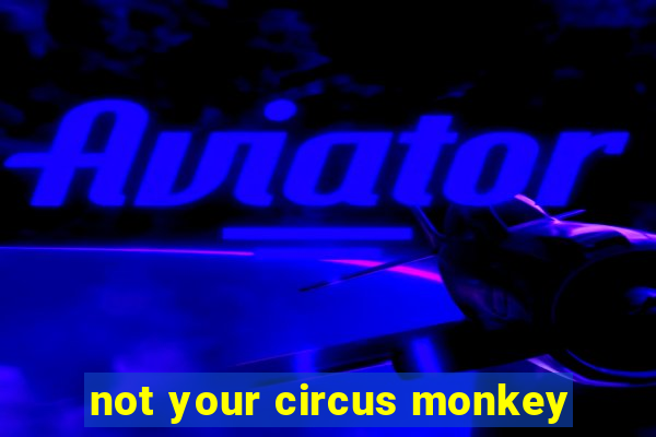 not your circus monkey