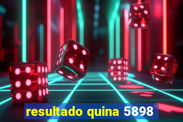 resultado quina 5898