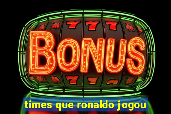 times que ronaldo jogou