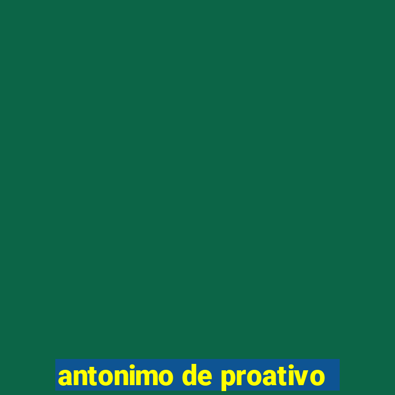 antonimo de proativo