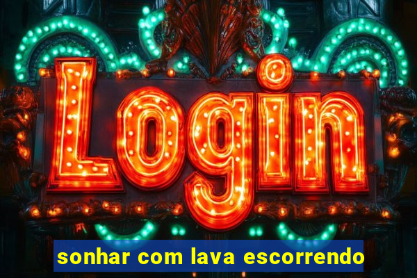 sonhar com lava escorrendo