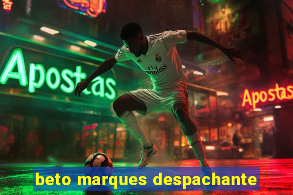 beto marques despachante