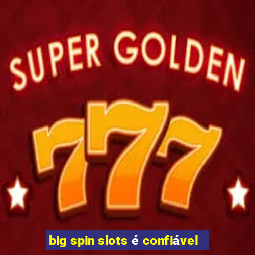 big spin slots é confiável