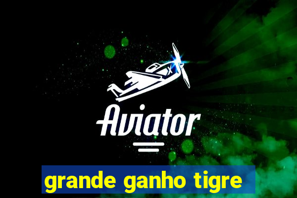 grande ganho tigre