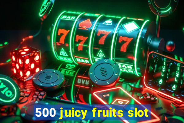 500 juicy fruits slot