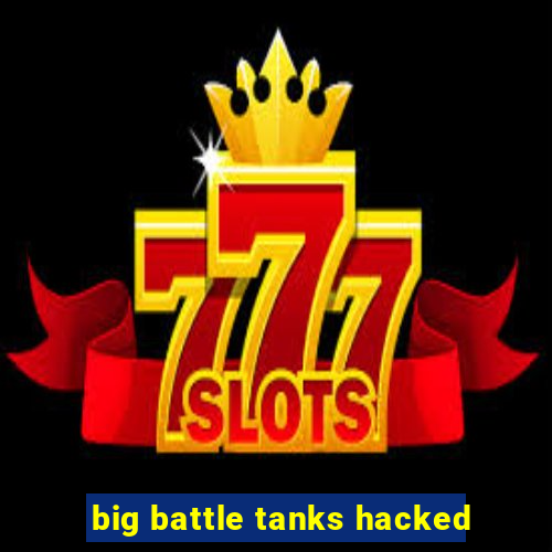 big battle tanks hacked