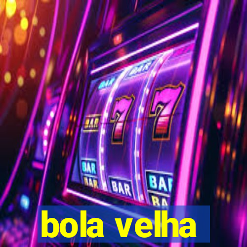 bola velha