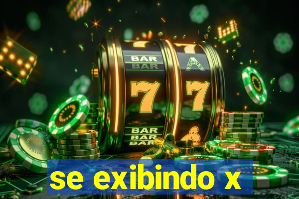 se exibindo x