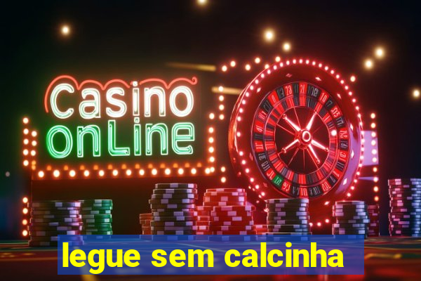 legue sem calcinha