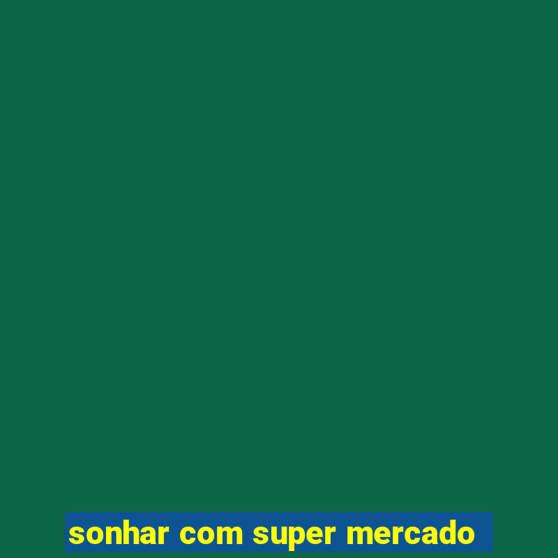 sonhar com super mercado