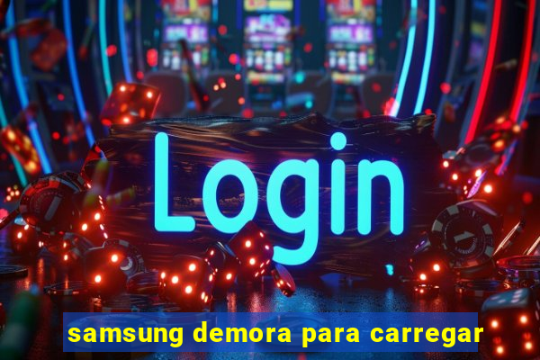 samsung demora para carregar