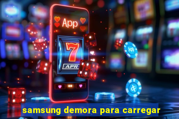 samsung demora para carregar