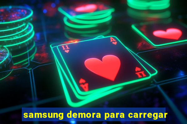 samsung demora para carregar