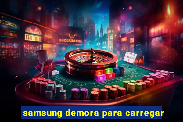 samsung demora para carregar