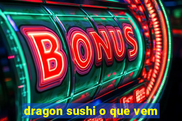 dragon sushi o que vem