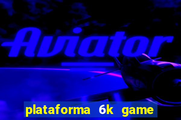 plataforma 6k game é confiável