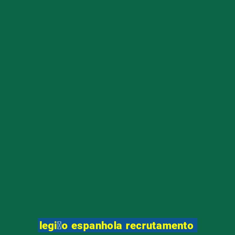 legi茫o espanhola recrutamento