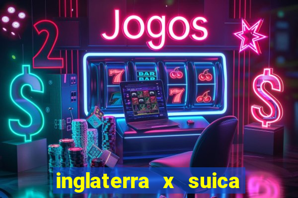 inglaterra x suica ao vivo