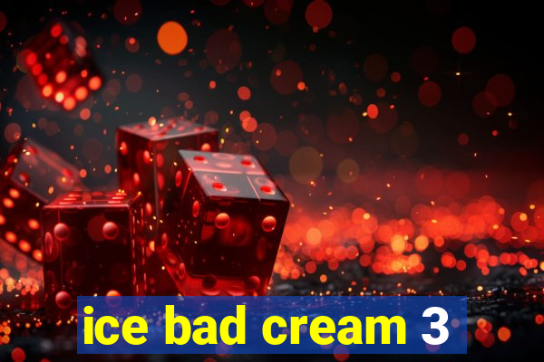 ice bad cream 3