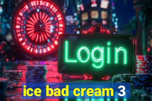 ice bad cream 3