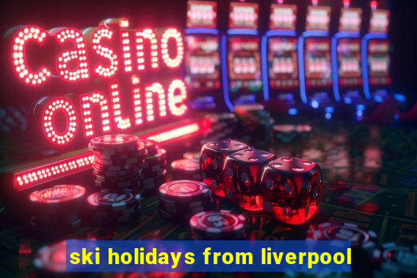 ski holidays from liverpool