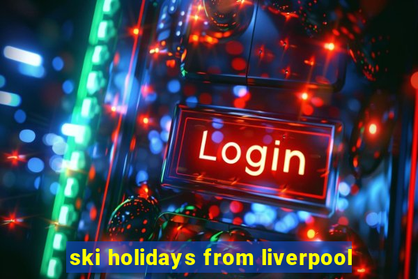 ski holidays from liverpool