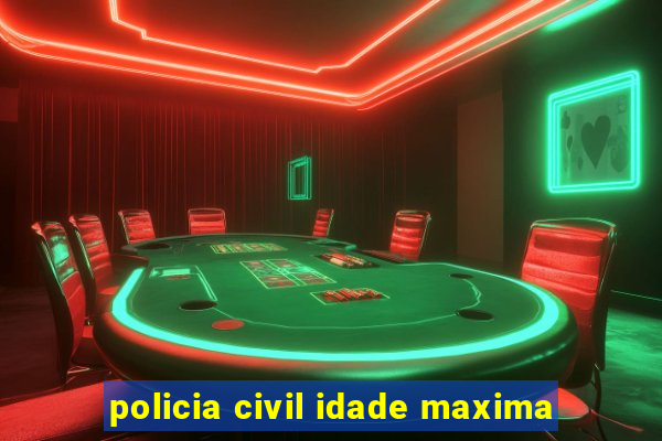 policia civil idade maxima