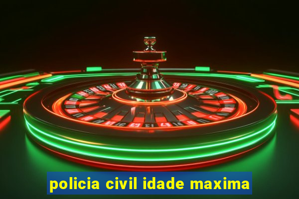 policia civil idade maxima