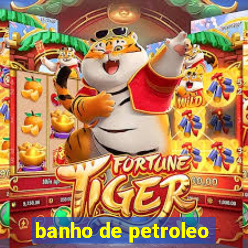 banho de petroleo