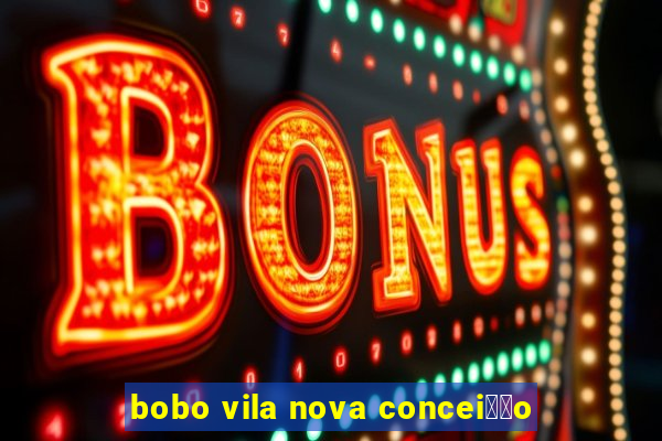 bobo vila nova concei莽茫o