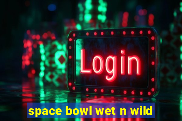 space bowl wet n wild