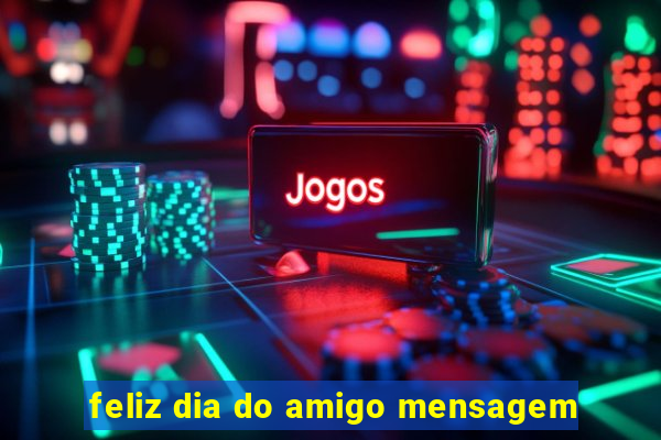 feliz dia do amigo mensagem