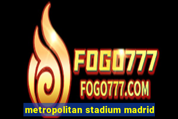 metropolitan stadium madrid