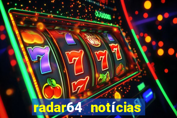 radar64 notícias de hoje