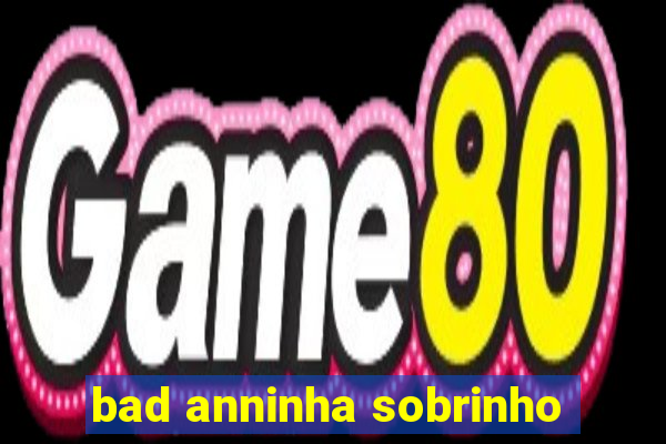 bad anninha sobrinho