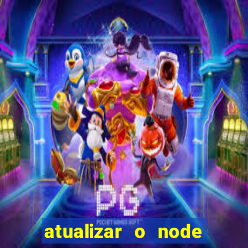 atualizar o node no windows