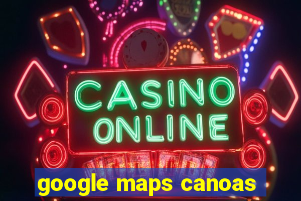 google maps canoas