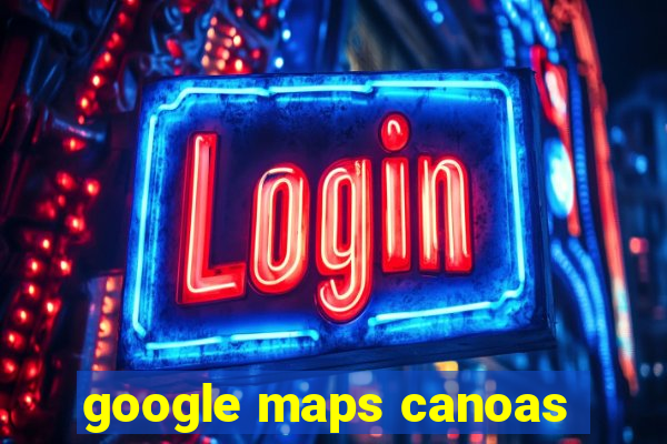 google maps canoas