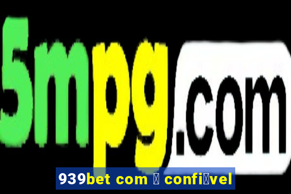 939bet com 茅 confi谩vel