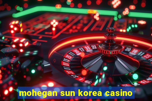 mohegan sun korea casino